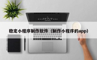 沂源稳定小程序制作软件（制作小程序的app）
