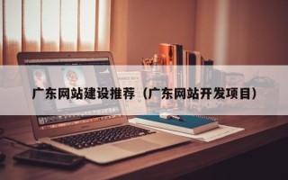 沂源广东网站建设推荐（广东网站开发项目）