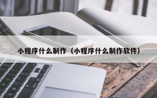 沂源小程序什么制作（小程序什么制作软件）