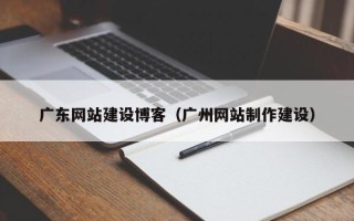 沂源广东网站建设博客（广州网站制作建设）