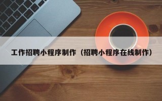 沂源工作招聘小程序制作（招聘小程序在线制作）