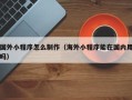 沂源国外小程序怎么制作（海外小程序能在国内用吗）