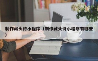 沂源制作藏头诗小程序（制作藏头诗小程序有哪些）