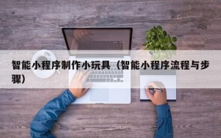 沂源智能小程序制作小玩具（智能小程序流程与步骤）